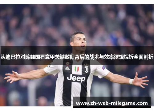 从迪巴拉对阵韩国看意甲关键数据背后的战术与效率逻辑解析全面剖析 从迪巴拉对阵韩国看意甲关键数据背后的战术与效率逻辑解析全面剖析