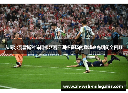 从阿尔瓦雷斯对阵阿根廷看亚洲杯赛场的巅峰高光瞬间全回顾 从阿尔瓦雷斯对阵阿根廷看亚洲杯赛场的巅峰高光瞬间全回顾
