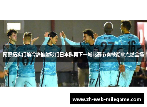 南野拓实门前冷静推射破门日本队再下一城比赛节奏被彻底点燃全场 南野拓实门前冷静推射破门日本队再下一城比赛节奏被彻底点燃全场