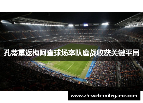 孔蒂重返梅阿查球场率队鏖战收获关键平局 孔蒂重返梅阿查球场率队鏖战收获关键平局