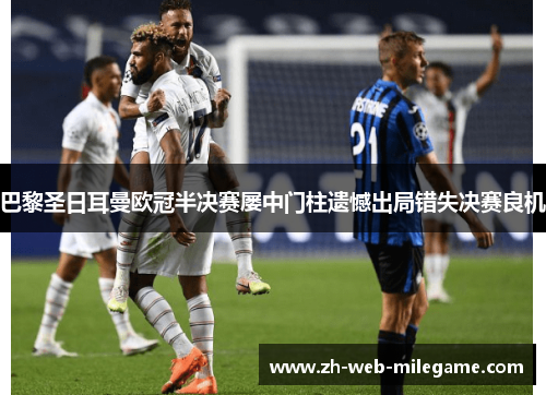 巴黎圣日耳曼欧冠半决赛屡中门柱遗憾出局错失决赛良机 巴黎圣日耳曼欧冠半决赛屡中门柱遗憾出局错失决赛良机