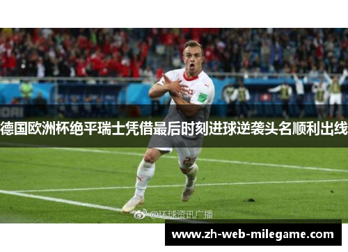 德国欧洲杯绝平瑞士凭借最后时刻进球逆袭头名顺利出线