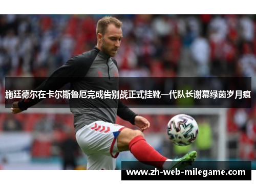 施廷德尔在卡尔斯鲁厄完成告别战正式挂靴一代队长谢幕绿茵岁月痕