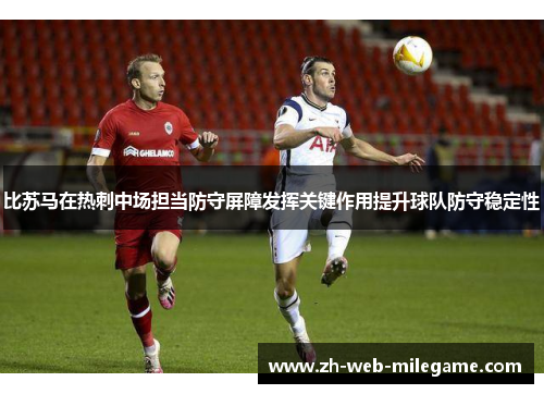 比苏马在热刺中场担当防守屏障发挥关键作用提升球队防守稳定性