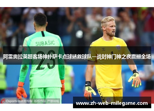 阿雷奥拉英超客场神扑萨卡点球拯救球队一战封神门神之夜震撼全场
