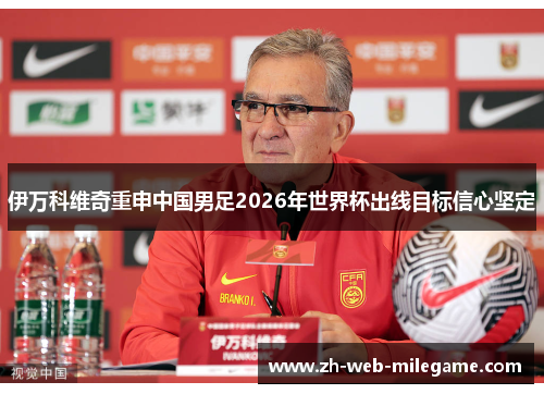 伊万科维奇重申中国男足2026年世界杯出线目标信心坚定