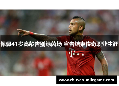 佩佩41岁高龄告别绿茵场 宣告结束传奇职业生涯