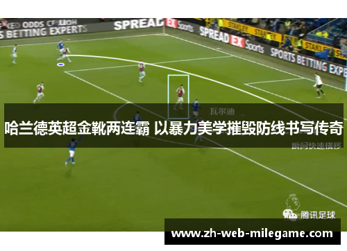 哈兰德英超金靴两连霸 以暴力美学摧毁防线书写传奇