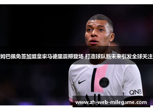 姆巴佩免签加盟皇家马德里震撼登场 打造球队新未来引发全球关注