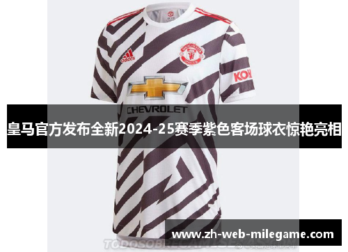 皇马官方发布全新2024-25赛季紫色客场球衣惊艳亮相