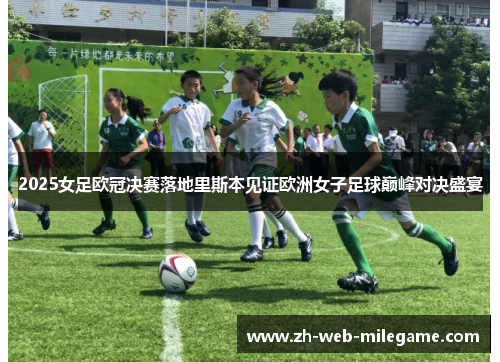 2025女足欧冠决赛落地里斯本见证欧洲女子足球巅峰对决盛宴 2025女足欧冠决赛落地里斯本见证欧洲女子足球巅峰对决盛宴