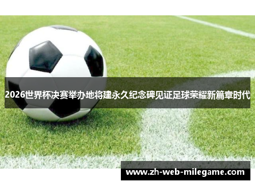 2026世界杯决赛举办地将建永久纪念碑见证足球荣耀新篇章时代 2026世界杯决赛举办地将建永久纪念碑见证足球荣耀新篇章时代