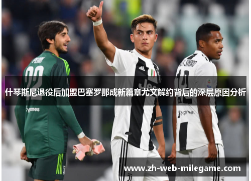 什琴斯尼退役后加盟巴塞罗那成新篇章尤文解约背后的深层原因分析 什琴斯尼退役后加盟巴塞罗那成新篇章尤文解约背后的深层原因分析