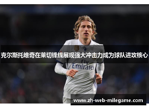 克尔斯托维奇在莱切锋线展现强大冲击力成为球队进攻核心
