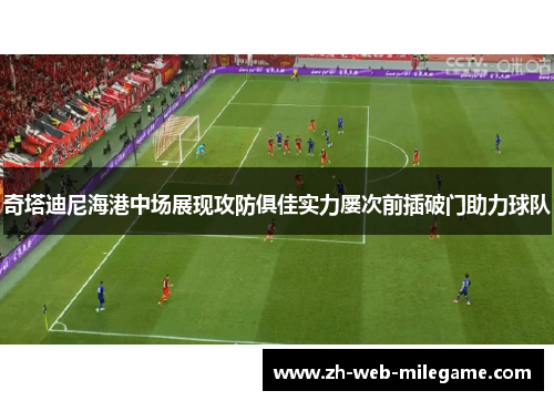 奇塔迪尼海港中场展现攻防俱佳实力屡次前插破门助力球队 奇塔迪尼海港中场展现攻防俱佳实力屡次前插破门助力球队