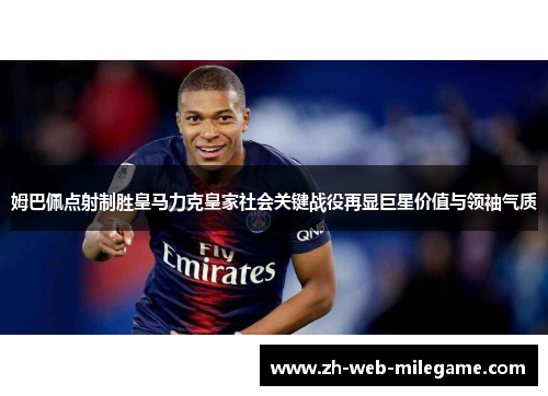 姆巴佩点射制胜皇马力克皇家社会关键战役再显巨星价值与领袖气质 姆巴佩点射制胜皇马力克皇家社会关键战役再显巨星价值与领袖气质