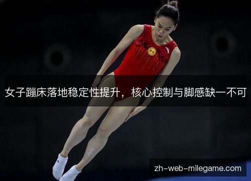 女子蹦床落地稳定性提升,核心控制与脚感缺一不可 女子蹦床落地稳定性提升,核心控制与脚感缺一不可