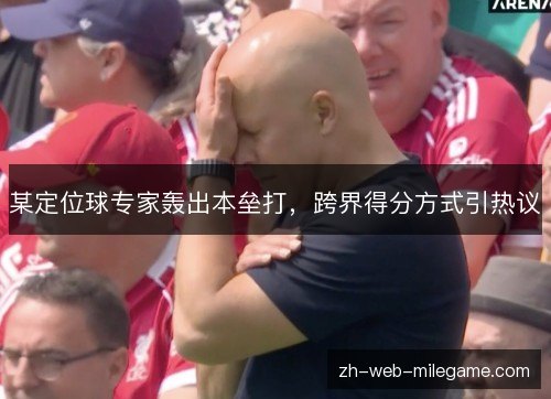 某定位球专家轰出本垒打,跨界得分方式引热议 某定位球专家轰出本垒打,跨界得分方式引热议